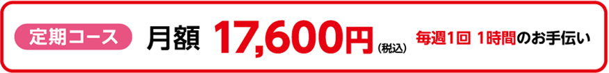 定期コース 月額17,600円　毎週1回 1時間のお手伝い